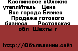 Каолиновое вОлокно утеплИтель › Цена ­ 100 - Все города Бизнес » Продажа готового бизнеса   . Ростовская обл.,Шахты г.